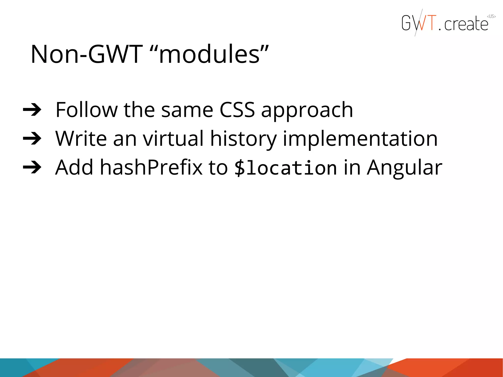 Non-GWT “modules” ➔ Follow the same CSS approach ➔ Write an virtual history implementation ➔ Add hashPrefix to $location in Angular 
