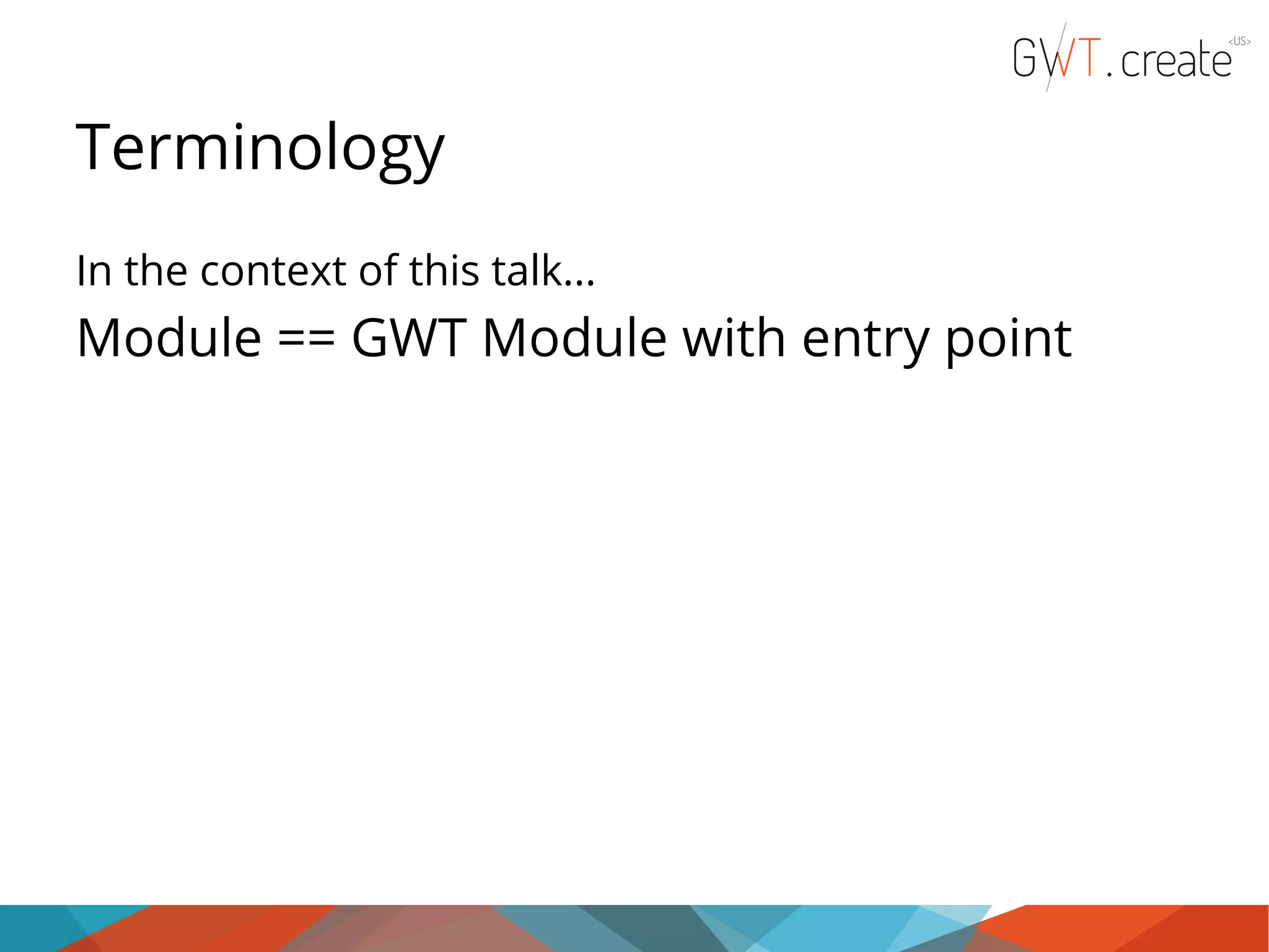 Terminology In the context of this talk... Module == GWT Module with entry point 