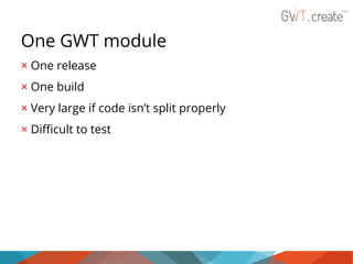 One GWT module
× One release
× One build
× Very large if code isn’t split properly
× Difficult to test

 