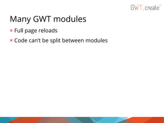 Many GWT modules
× Full page reloads
× Code can’t be split between modules

 
