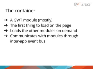 The container
➔
➔
➔
➔

A GWT module (mostly)
The first thing to load on the page
Loads the other modules on demand
Communicates with modules through
inter-app event bus

 