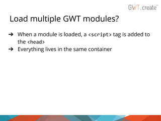Load multiple GWT modules?
➔ When a module is loaded, a <script> tag is added to
the <head>
➔ Everything lives in the same container

 