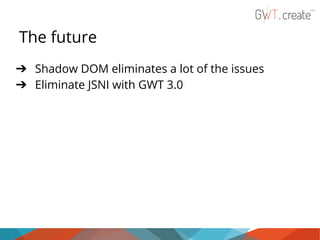 The future
➔ Shadow DOM eliminates a lot of the issues
➔ Eliminate JSNI with GWT 3.0

 