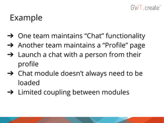 Example
➔ One team maintains “Chat” functionality
➔ Another team maintains a “Profile” page
➔ Launch a chat with a person from their
profile
➔ Chat module doesn’t always need to be
loaded
➔ Limited coupling between modules

 