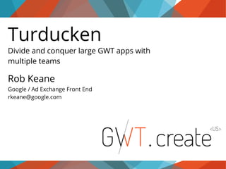 Turducken
Divide and conquer large GWT apps with
multiple teams

Rob Keane
Google / Ad Exchange Front End
rkeane@google.com

 