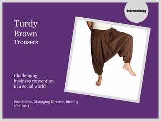 Turdy
Brown
Trousers




Challenging
business convention
in a social world


Scot McKee, Managing Director, Birddog
Nov. 2011
 