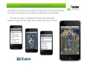 Orientación en senderos
Simplifica la orientación y mejora la seguridad de los senderistas,
se evitan los riesgos y los costes de pérdidas o accidentes …

  Permite ver gran cantidad de información adicional
sobre el lugar que se visita. Dos modos: off-line y on-line
 