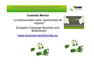 EVOLUCIÓN DE LOS PROYECTOS Y
          SINERGIAS
          Custodia Marina
La biodiversidad como “oportunidad de
                negocio”
 European Campaign Business and
           Biodiversity”
   www.business-biodiversity.eu
 