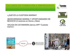TALLERES DE FORMACIÓN A EMPRESARIOS



•¿QUÉ ES LA CUSTODIA MARINA?

•BIODIVERSIDAD MARINA Y OPORTUNIDADES DE
NEGOCIO (2 sesiones en Denia y Altea)

•SALIDA EN CATAMARÁN (demos APP “Custodia
marina”)
 