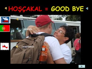 HOŞÇAKAL = GOOD BYE
Nashledanou.
Do widzenia
ADEUS
 