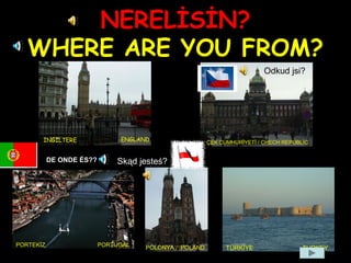 NERELİSİN?
WHERE ARE YOU FROM?
ENGLANDİNGİLTERE ÇEK CUMHURİYETİ / CHECH REPUBLİC
PORTEKİZ PORTUGAL POLONYA / POLAND TÜRKİYE TURKEY
Odkud jsi?
Skąd jesteś?DE ONDE ÉS??
 