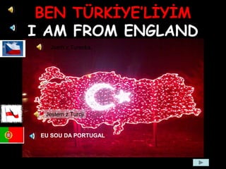 BEN TÜRKİYE’LİYİM
I AM FROM ENGLAND
Jsem z Turecka.
Jestem z Turcji
EU SOU DA PORTUGAL
 