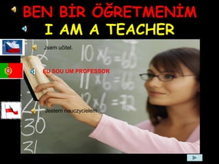 BEN BİR ÖĞRETMENİM
I AM A TEACHER
Jsem učitel.
Jestem nauczycielem
EU SOU UM PROFESSOR
 
