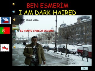 BEN ESMERİM
I AM DARK-HAIRED
Mám tmavé vlasy.
Mam ciemne włosy
EU TENHO CABELO ESCURO
 