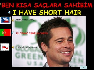 BEN KISA SAÇLARA SAHİBİM
I HAVE SHORT HAIR
Mám krátké vlasy.
Mam krótkie włosy
EU TENHO CABELO CURTO
 