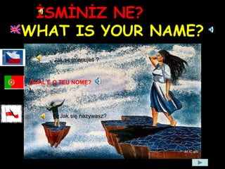 İSMİNİZ NE?
WHAT IS YOUR NAME?
Jak se jmenuješ ?
Jak się nazywasz?
QUAL É O TEU NOME?
 