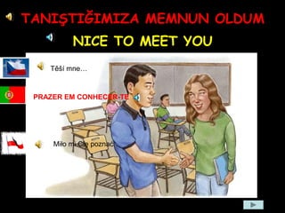 TANIŞTIĞIMIZA MEMNUN OLDUM
NICE TO MEET YOU
Těší mne…
Miło mi Cię poznać
PRAZER EM CONHECER-TE
 