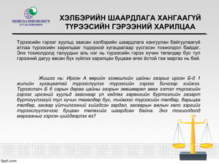 ХЭЛБЭРИЙН ШААРДЛАГА ХАНГААГҮЙ
ТҮРЭЭСИЙН ГЭРЭЭНИЙ ХАРИЛЦАА
Түрээсийн гэрээг хуульд заасан хэлбэрийн шаардлага хангуулан байгуулаагүй
атлаа түрээсийн харилцааг тодорхой хугацаагаар үүсгэсэн тохиолдол байдаг.
Энэ тохиолдолд талуудын аль нэг нь түрээсийн гэрээ хүчин төгөлдөр бус тул
гэрээний дагуу авсан бүх зүйлээ харилцан буцааж өгөх ёстой гэж маргах нь бий.
Жишээ нь: Иргэн А өөрийн эзэмшлийн цайны газрыг иргэн Б-д 1
жилийн хугацаатай түрээслүүлэх түрээсийн гэрээг бичгээр хийжээ.
Түрээслэгч Б 6 сарын дараа цайны газрын зөвшөөрөл авах гэтэл түрээсийн
гэрээг иргэний хуульд зааснаар үл хөдлөх хөрөнгийн бүртгэлийн газарт
бүртгүүлээгүй тул хүчин төгөлдөр бус, тиймээс түрээсийн төлбөр, барьцаа
төлбөр, засвар үйлчилгээний хийгдсэн зардал, засварын ажлын хөлс зэргийг
түрээслүүлэгчээс буцаан төлөхийг шаардсан байна. Энэ тохиолдолд
маргааныг хэрхэн шийдвэрлэх вэ?
 