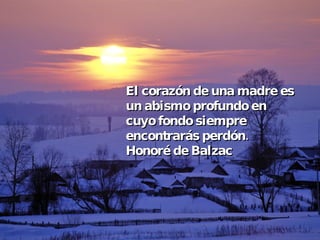 El corazón de una madre es un abismo profundo en cuyo fondo siempre encontrarás perdón. Honoré de Balzac 