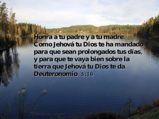 Honra a tu padre y a tu madre. Como Jehová tu Dios te ha mandado, para que sean prolongados tus días, y para que te vaya bien sobre la tierra que Jehová tu Dios te da. Deuteronomio. 5:16 