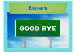 Kua mutu

Ka kite- Good bye.

 