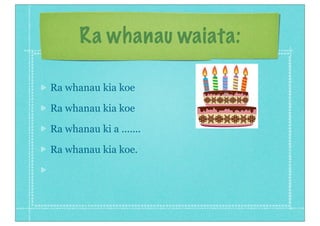 Ra whanau waiata:
Ra whanau kia koe
Ra whanau kia koe
Ra whanau ki a .......
Ra whanau kia koe.
 