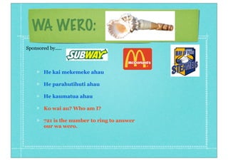 WA WERO:
He kai mekemeke ahau
He parahutihuti ahau
He kaumatua ahau
Ko wai au? Who am I?
721 is the number to ring to answer
our wa wero.
Sponsored by.....
 