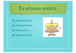 Ra whanau waiata:
Ra whanau kia koe
Ra whanau kia koe
Ra whanau ki a .......
Ra whanau kia koe
 