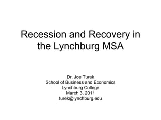 Recession and Recovery in the Lynchburg MSA Dr. Joe Turek School of Business and Economics Lynchburg College March 3, 2011 turek@lynchburg.edu 