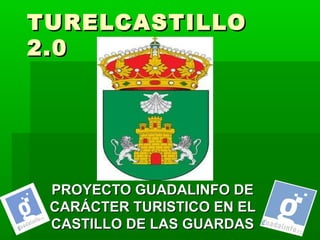 TURELCASTILLO
2.0




 PROYECTO GUADALINFO DE
 CARÁCTER TURISTICO EN EL
 CASTILLO DE LAS GUARDAS
 