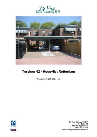 Tureluur 62 - Hoogvliet Rotterdam

        Vraagprijs: € 239.500,-- k.k.




                                                  De Vree Makelaardij B.V.
                                                              De Zoom 3-9
                                                     3207 BX Spijkenisse
                                                         Tel: 0181-611919
                                        E-mail: info@devreemakelaardij.nl
 