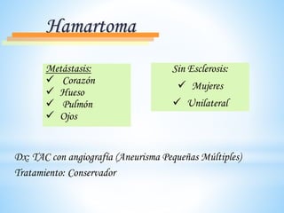 Metástasis:
 Corazón
 Hueso
 Pulmón
 Ojos
Sin Esclerosis:
 Mujeres
 Unilateral
Hamartoma
Dx: TAC con angiografía (Aneurisma Pequeñas Múltiples)
Tratamiento: Conservador
 