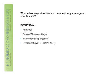 What other opportunities are there and why managers
should care?


EVERY DAY:
•  Hallways
•  Before/After meetings
•  While traveling together
•  Over lunch (WITH CAVEATS)
 