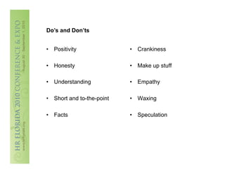 Do’s and Don’ts


•  Positivity               •  Crankiness

•  Honesty                  •  Make up stuff

•  Understanding            •  Empathy

•  Short and to-the-point   •  Waxing

•  Facts                    •  Speculation
 