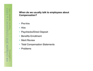 When do we usually talk to employees about
Compensation?


•  Pre-hire
•  Hire
•  Paychecks/Direct Deposit
•  Benefits Enrollment
•  Merit Review
•  Total Compensation Statements
•  Problems
 