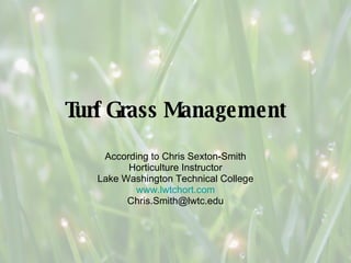 Turf Grass Management According to Chris Sexton-Smith Horticulture Instructor Lake Washington Technical College www.lwtchort.com [email_address] 