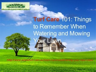 Turf Care 101: Things
to Remember When
Watering and Mowing
Your Lawn
http://www.aviewturf.com.au/lawn-care/establishing-your-new-lawn/
 