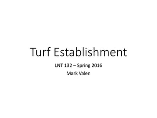 Turf Establishment
LNT 132 – Spring 2016
Mark Valen
 