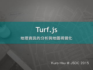 Turf.js
地理資訊的分析與地圖視覺化
Kuro Hsu @ JSDC 2015
 