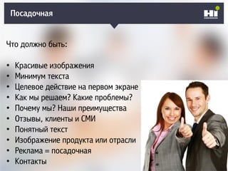 Что должно быть:
• Красивые изображения
• Минимум текста
• Целевое действие на первом экране
• Как мы решаем? Какие проблемы?
• Почему мы? Наши преимущества
• Отзывы, клиенты и СМИ
• Понятный текст
• Изображение продукта или отрасли
• Реклама = посадочная
• Контакты
Посадочная
 