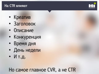 На CTR влияют
• Креатив
• Заголовок
• Описание
• Конкуренция
• Время дня
• День недели
• И т.д.
Но самое главное CVR, а не CTR
 