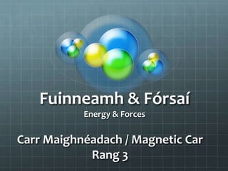 Fuinneamh & Fórsaí
Energy & Forces
Carr Maighnéadach / Magnetic Car
Rang 3
 