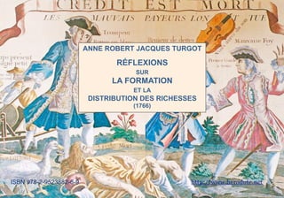 ANNE ROBERT JACQUES TURGOT

                                RÉFLEXIONS
                                     SUR
                               LA FORMATION
                                    ET LA
                          DISTRIBUTION DES RICHESSES
                                    (1766)




ISBN 978-2-9523882-6-9                            http://www.herodote.net
 