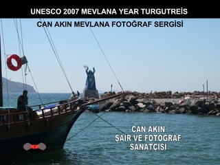 CAN AKIN ŞAİR VE FOTOĞRAF SANATÇISI UNESCO 2007 MEVLANA YEAR TURGUTREİS  CAN AKIN MEVLANA FOTOĞRAF SERGİSİ 