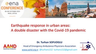 Dr. Turhan SOFUOGLU
Head of Emergency Ambulance Physicians Association
www.aahd.org.tr @turhans112 turhans112@gmail.com
Earthquake response in urban areas:
A double disaster with the Covid-19 pandemic
 