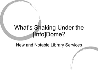 What’s Shaking Under the [Info]Dome? New and Notable Library Services  