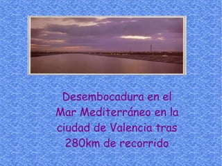 Desembocadura en el
Mar Mediterráneo en la
ciudad de Valencia tras
  280km de recorrido
 