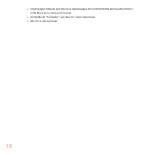 Ø Organização modular que facilite a capitalização dos conhecimentos acumulados em dife-
rente fases da carreira profissional.
Ø Dimensão de “formador” que deve ter cada responsável.
Ø Abertura internacional.
18
 