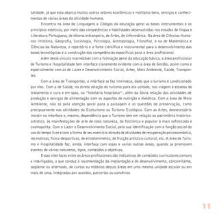 talidade, já que esta abarca muitos outros setores econômicos e múltiplos bens, serviços e conheci-
mentos de várias áreas da atividade humana.
Encontra na área de Linguagens e Códigos da educação geral as bases instrumentais e os
princípios estéticos, por meio das competências e habilidades desenvolvidas nos estudos de língua e
Literatura Portuguesa, de idioma estrangeiro, de Artes, de Informática. Na área de Ciências Huma-
nas (História, Geografia, Sociologia, Psicologia, Antropologia, Filosofia), e na de Matemática e
Ciências da Natureza, o repertório e a fonte científica e instrumental para o desenvolvimento das
bases tecnológicas e a construção das competências específicas para a área profissional.
Além deste vínculo inarredável com a formação geral da educação básica, a área profissional
de Turismo e Hospitalidade tem interface claramente evidente com a área de Gestão, assim como e
especialmente com as de Lazer e Desenvolvimento Social, Artes, Meio Ambiente, Saúde, Transpor-
tes.
Com a área de Transportes, a interface se faz intrínseca, dado que o turismo é condicionado
por eles. Com a de Saúde, na direta relação do turismo para ela voltado, nas viagens e estadas de
tratamento e cura e em spas, na “hotelaria hospitalar”, além da óbvia relação das atividades de
produção e serviços de alimentação com os aspectos de nutrição e dietética. Com a área de Meio
Ambiente, não só pela atenção geral para a paisagem e as questões de preservação, como
precipuamente nas atividades do Ecoturismo ou Turismo Ecológico. Com as Artes, desnecessário
insistir na interface e, mesmo, dependência que o Turismo tem em relação ao patrimônio histórico-
artístico, às manifestações de arte de toda natureza, da folclórica e popular à mais sofisticada e
cosmopolita. Com o Lazer e Desenvolvimento Social, pela sua identificação com a função social do
uso do tempo livre e com a forma de seu exercício através de atividades de recuperação psicossomática,
recreativas, físico-desportivas, de entretenimento, de fruição artístico-cultural, etc. A área de Turis-
mo e Hospitalidade faz, ainda, interface com essas e varias outras áreas, quando se promovem
eventos de várias naturezas, tipos, conteúdos e objetivos.
Essas interfaces entre as áreas profissionais são indicativas de conteúdos curriculares comuns
e interligados, o que conduz à recomendação da implantação e do desenvolvimento, concomitante,
seqüente ou alternado, de cursos ou módulos dessas áreas em uma mesma unidade escolar ou em
mais de uma, integradas por acordos, parcerias ou convênios
11
 