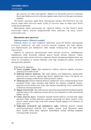 28
ТӨРИЙН ОНОЛ
ХӨТӨЛБӨР
	 авч дуустал энэ ажил үргэлжилнэ. Зорилго нь бусадтай мэдээлэл солилцох
буюу өөрт байгаа мэдээллээ бусдад тарааж, шинэ мэдээлэл бусдаас олж авахад
оршино.
Энэ ажлыг дууссаны дараа багш оюутнуудад хандан, бие биенээсээ юу олж
мэдсэн, ямар шинэ мэдээлэл авсан тухай, уг мэдээлэл өөрт нь ямар хэрэг болох
тухай асууж ярилцана.
Ярилцлагын явцад оюутнуудад юу хэрэгтэй байгаа, тэд бие биеэсээ авсан
мэдээллийг хэрхэн цэгцлэх шаардлагатайг багш ажиглаж, тэр дагуу нэмэлт
мэдээллийг өгнө.
Оролцооны арга, аргачлал
Хийсвэр жишээ /Abstract example/
Хийсвэр жишээ нь мөн Сократын яриа-наас үүдэлтэй бөгөөд оюутнуудын
сэтгэлгээг хөгжүүлэх, эрх зүйн үзэгдэлд онолын задаргаа, эрх зүйн зарчим,
үзэл баримтлалын дүн шинжилгээ хийх чадвар эзэмшүүлэхэд энэ арга өргөн
хэрэглэгддэг.
Зорилго нь сургалтад оролцогсодын өмнө онолын үндэслэл, тайлбаруудыг
нарийвчлан хийж болохуйц хийсвэр жишээ бүхий нөхцөл байдлыг тавьж,
суралцагсдын өмнө авсан мэдээлэл, туршлага болон амьдралдаа баримтладаг үнэ
цэнэд нь тулгуурлан уг нөхцөл байдлыг улам бүр хүндрүүлэн сорьж, идэвхтэй
оролцуулахад оршино.
Хэрэгжүүлэх дараалал:
Үндэс суурийг тавих.™™ Дүн шинжилгээ хийхэд хэрэглэх зарчим, агуулгыг
танилцуулсан байх ёстой.
	Хийсвэр жишээг ашиглах.™™ Эрх зүйн зарчим, үзэл баримтлал, дүрмүүдийг
ашиглан олон сонголт гаргаж ирж болох хариулттай, эсхүл тэдгээрээр дэс
дараатай алхамууд хийж болох хийсвэр жишээ гаргах.
	™™ Танилцуулах. Олсон хийсвэр жишээг сонирхлыг татах хэлбэрээр буюу болж
өнгөрсөн бодит зүйл, моодонд орж байгаа зан заншил, алдартай хүмүүс,
уран бүтээлтэй холбох, иш татах, үйл явдлыг ноцтойгоор эсхүл хошигносон
хэлбэрээр танилцуулж болно.
Зөрүүголжтоггоох.™™ Эрхзүйнонолыгашиглаадшуудшийдчихэжболохооргүй
хийсвэр жишээ бол харилцан идэвхтэйгээр дүн шинжилгээ хийх боломжтой
байвал зүгээр.
	™™ Санал асуулга асуух. Тодорхой сценари бүхий жишээг хэлэлцсэний дараа
оролцогч бүрт тухайн жишээнд дурдсан асуудлаар нэг буюу түүнээс дээш
асуулт тавьж, асуулт бүр дээр олон сонголт бүхий хариулт өгч саналыг нь
асуух хэрэгтэй.
	™™ Харилцан идэвхитэй дүн шинжилгээ хийх. Хийсвэр жишээг уншиж
сонсгоод,оюутнууд саналаа өгч, хариуг цаасан дээр булгасны дараа
багш тухайн санал буюу хариуны хувилбарын талаар тайлбар шаардаж
хэлэлцүүлгийг эхлүүлнэ.
 